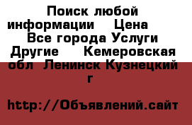 Поиск любой информации  › Цена ­ 100 - Все города Услуги » Другие   . Кемеровская обл.,Ленинск-Кузнецкий г.